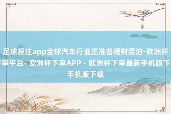 足球投注app全球汽车行业正准备理财漂泊-欧洲杯下单平台- 欧洲杯下单APP - 欧洲杯下单最新手机版下载