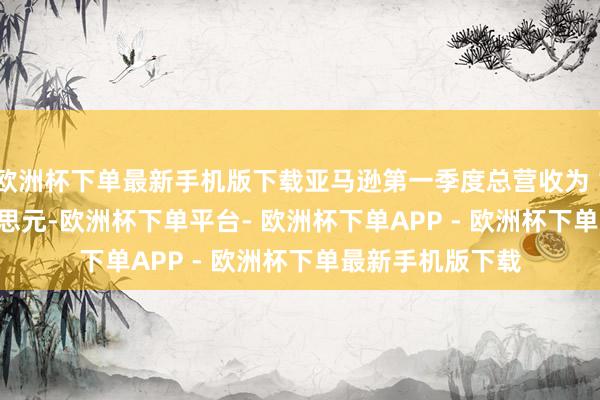 欧洲杯下单最新手机版下载亚马逊第一季度总营收为 1815.19 亿好意思元-欧洲杯下单平台- 欧洲杯下单APP - 欧洲杯下单最新手机版下载