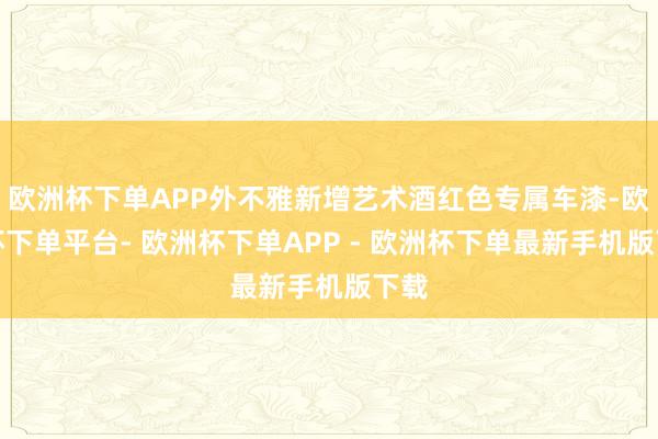 欧洲杯下单APP外不雅新增艺术酒红色专属车漆-欧洲杯下单平台- 欧洲杯下单APP - 欧洲杯下单最新手机版下载