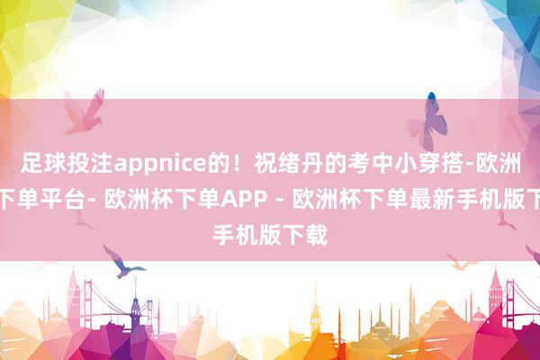 足球投注appnice的！祝绪丹的考中小穿搭-欧洲杯下单平台- 欧洲杯下单APP - 欧洲杯下单最新手机版下载