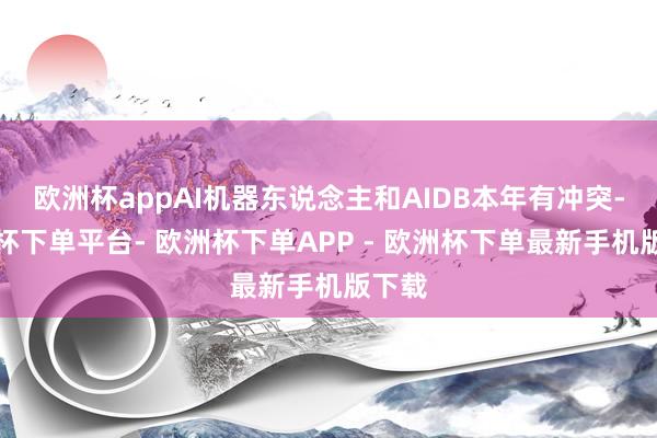 欧洲杯appAI机器东说念主和AIDB本年有冲突-欧洲杯下单平台- 欧洲杯下单APP - 欧洲杯下单最新手机版下载