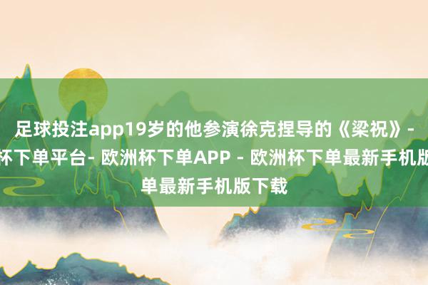 足球投注app19岁的他参演徐克捏导的《梁祝》-欧洲杯下单平台- 欧洲杯下单APP - 欧洲杯下单最新手机版下载