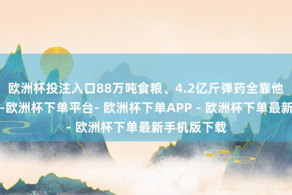 欧洲杯投注入口88万吨食粮、4.2亿斤弹药全靠他们搬到前方-欧洲杯下单平台- 欧洲杯下单APP - 欧洲杯下单最新手机版下载