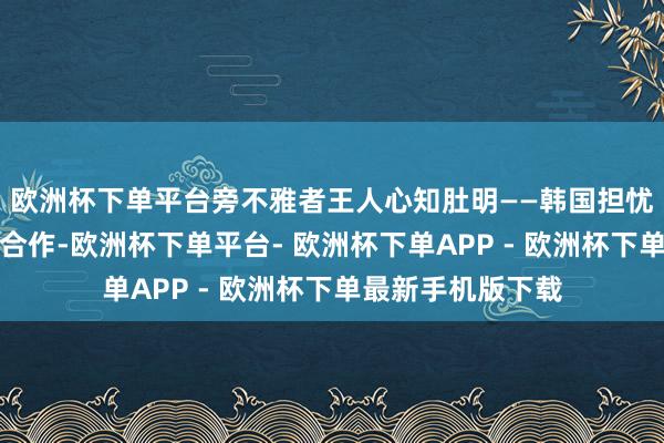 欧洲杯下单平台旁不雅者王人心知肚明——韩国担忧印尼会透顶解除合作-欧洲杯下单平台- 欧洲杯下单APP - 欧洲杯下单最新手机版下载