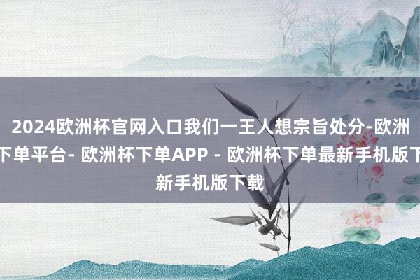 2024欧洲杯官网入口我们一王人想宗旨处分-欧洲杯下单平台- 欧洲杯下单APP - 欧洲杯下单最新手机版下载