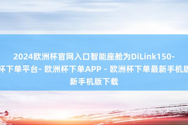 2024欧洲杯官网入口智能座舱为DiLink150-欧洲杯下单平台- 欧洲杯下单APP - 欧洲杯下单最新手机版下载