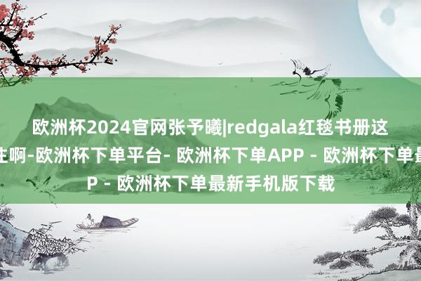 欧洲杯2024官网张予曦|redgala红毯书册这大长腿谁顶得住啊-欧洲杯下单平台- 欧洲杯下单APP - 欧洲杯下单最新手机版下载