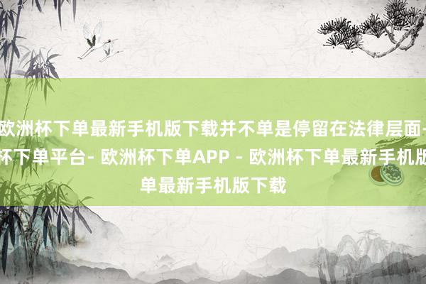 欧洲杯下单最新手机版下载并不单是停留在法律层面-欧洲杯下单平台- 欧洲杯下单APP - 欧洲杯下单最新手机版下载