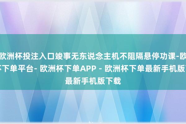 欧洲杯投注入口竣事无东说念主机不阻隔悬停功课-欧洲杯下单平台- 欧洲杯下单APP - 欧洲杯下单最新手机版下载