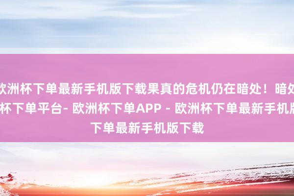 欧洲杯下单最新手机版下载果真的危机仍在暗处！暗处-欧洲杯下单平台- 欧洲杯下单APP - 欧洲杯下单最新手机版下载