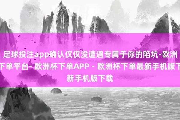 足球投注app确认仅仅没遭遇专属于你的陷坑-欧洲杯下单平台- 欧洲杯下单APP - 欧洲杯下单最新手机版下载