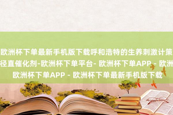 欧洲杯下单最新手机版下载呼和浩特的生养刺激计策是耗尽股短期高涨的径直催化剂-欧洲杯下单平台- 欧洲杯下单APP - 欧洲杯下单最新手机版下载