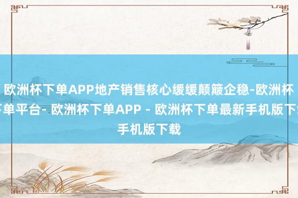 欧洲杯下单APP地产销售核心缓缓颠簸企稳-欧洲杯下单平台- 欧洲杯下单APP - 欧洲杯下单最新手机版下载