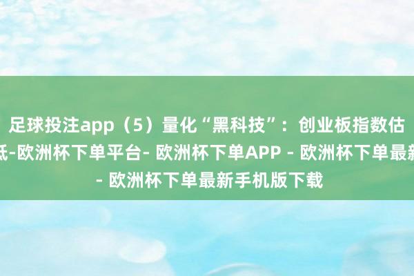 足球投注app（5）量化“黑科技”：创业板指数估值分位数较低-欧洲杯下单平台- 欧洲杯下单APP - 欧洲杯下单最新手机版下载
