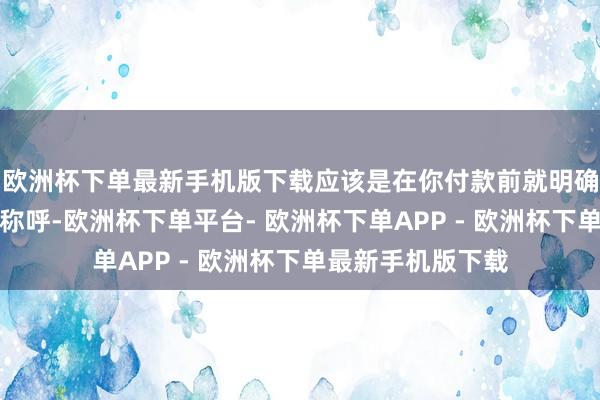 欧洲杯下单最新手机版下载应该是在你付款前就明确见告旅店的准确称呼-欧洲杯下单平台- 欧洲杯下单APP - 欧洲杯下单最新手机版下载