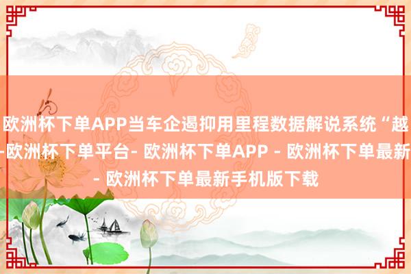 欧洲杯下单APP当车企遏抑用里程数据解说系统“越来越灵巧”-欧洲杯下单平台- 欧洲杯下单APP - 欧洲杯下单最新手机版下载