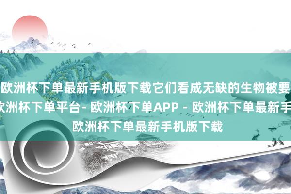 欧洲杯下单最新手机版下载它们看成无缺的生物被要点展示-欧洲杯下单平台- 欧洲杯下单APP - 欧洲杯下单最新手机版下载