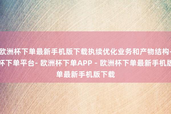 欧洲杯下单最新手机版下载执续优化业务和产物结构-欧洲杯下单平台- 欧洲杯下单APP - 欧洲杯下单最新手机版下载