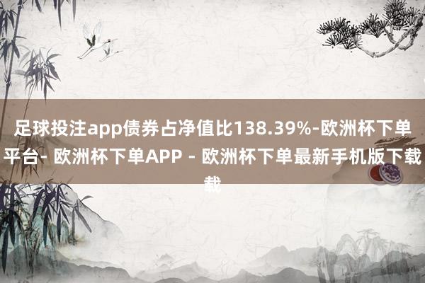 足球投注app债券占净值比138.39%-欧洲杯下单平台- 欧洲杯下单APP - 欧洲杯下单最新手机版下载