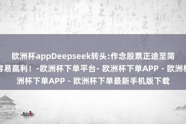 欧洲杯appDeepseek转头:作念股票正途至简！温煦的股票越少越容易赢利！-欧洲杯下单平台- 欧洲杯下单APP - 欧洲杯下单最新手机版下载