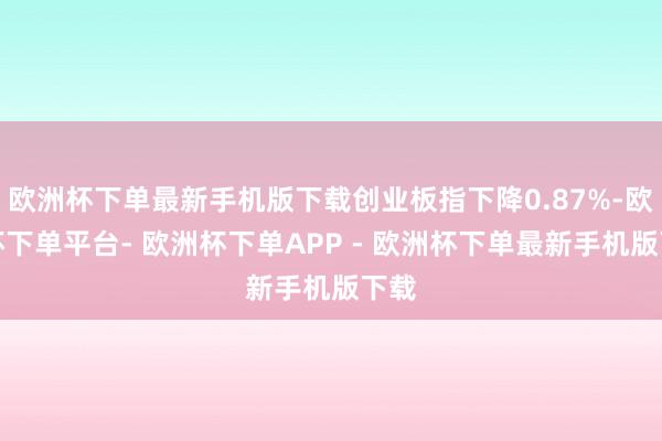 欧洲杯下单最新手机版下载创业板指下降0.87%-欧洲杯下单平台- 欧洲杯下单APP - 欧洲杯下单最新手机版下载