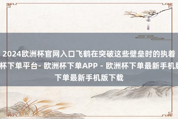2024欧洲杯官网入口飞鹤在突破这些壁垒时的执着-欧洲杯下单平台- 欧洲杯下单APP - 欧洲杯下单最新手机版下载
