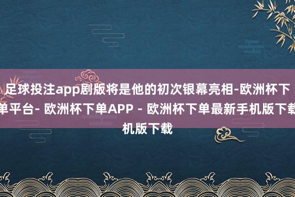 足球投注app剧版将是他的初次银幕亮相-欧洲杯下单平台- 欧洲杯下单APP - 欧洲杯下单最新手机版下载