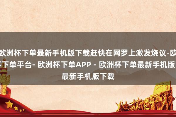 欧洲杯下单最新手机版下载赶快在网罗上激发烧议-欧洲杯下单平台- 欧洲杯下单APP - 欧洲杯下单最新手机版下载
