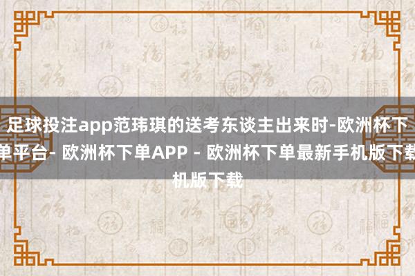 足球投注app范玮琪的送考东谈主出来时-欧洲杯下单平台- 欧洲杯下单APP - 欧洲杯下单最新手机版下载