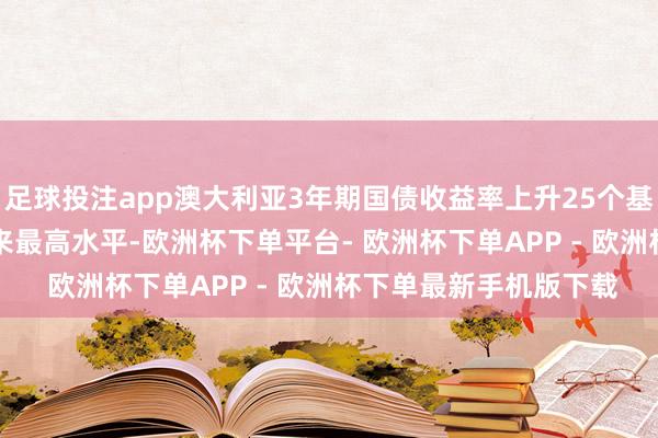 足球投注app澳大利亚3年期国债收益率上升25个基点，至2022年9月以来最高水平-欧洲杯下单平台- 欧洲杯下单APP - 欧洲杯下单最新手机版下载