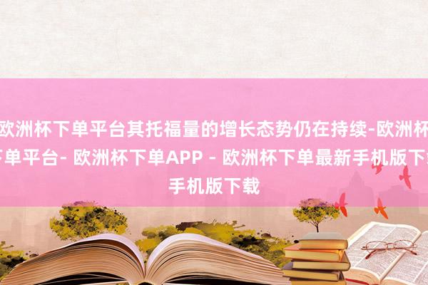 欧洲杯下单平台其托福量的增长态势仍在持续-欧洲杯下单平台- 欧洲杯下单APP - 欧洲杯下单最新手机版下载