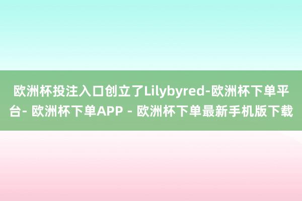 欧洲杯投注入口创立了Lilybyred-欧洲杯下单平台- 欧洲杯下单APP - 欧洲杯下单最新手机版下载