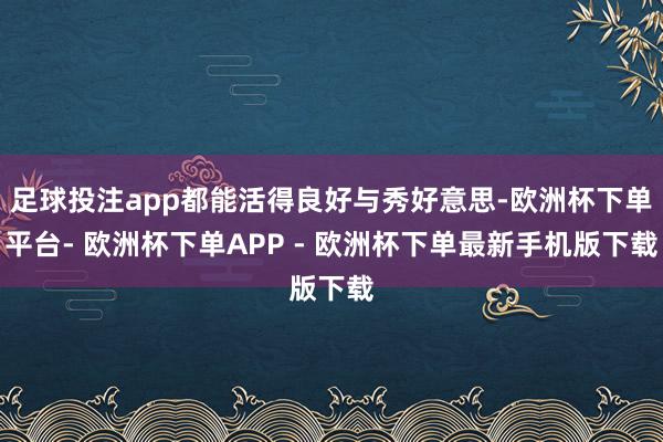 足球投注app都能活得良好与秀好意思-欧洲杯下单平台- 欧洲杯下单APP - 欧洲杯下单最新手机版下载