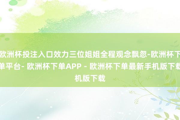 欧洲杯投注入口效力三位姐姐全程观念飘忽-欧洲杯下单平台- 欧洲杯下单APP - 欧洲杯下单最新手机版下载