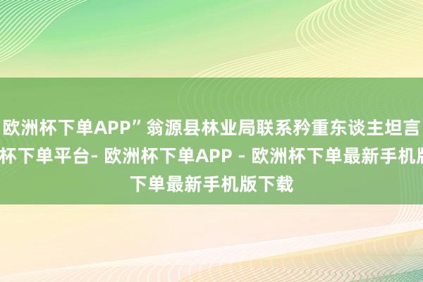欧洲杯下单APP”翁源县林业局联系矜重东谈主坦言-欧洲杯下单平台- 欧洲杯下单APP - 欧洲杯下单最新手机版下载