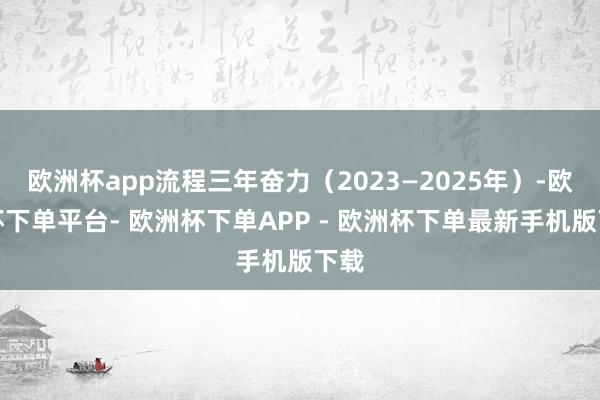 欧洲杯app流程三年奋力(2023—2025年)-欧洲杯下单平台- 欧洲杯下单APP - 欧洲杯下单最新手机版下载