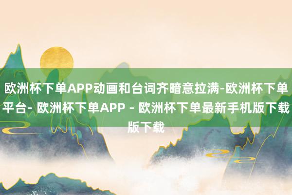 欧洲杯下单APP动画和台词齐暗意拉满-欧洲杯下单平台- 欧洲杯下单APP - 欧洲杯下单最新手机版下载