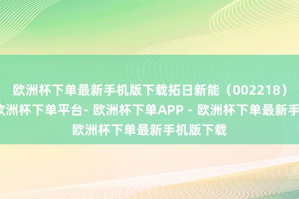 欧洲杯下单最新手机版下载拓日新能（002218）公告称-欧洲杯下单平台- 欧洲杯下单APP - 欧洲杯下单最新手机版下载