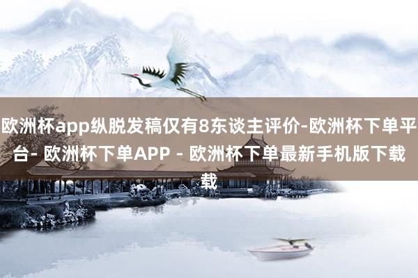 欧洲杯app纵脱发稿仅有8东谈主评价-欧洲杯下单平台- 欧洲杯下单APP - 欧洲杯下单最新手机版下载
