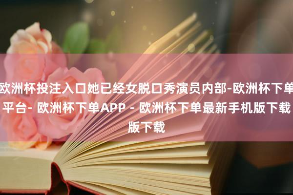 欧洲杯投注入口她已经女脱口秀演员内部-欧洲杯下单平台- 欧洲杯下单APP - 欧洲杯下单最新手机版下载