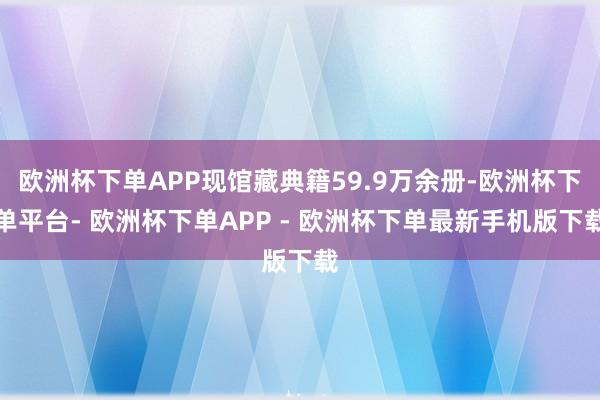 欧洲杯下单APP现馆藏典籍59.9万余册-欧洲杯下单平台- 欧洲杯下单APP - 欧洲杯下单最新手机版下载