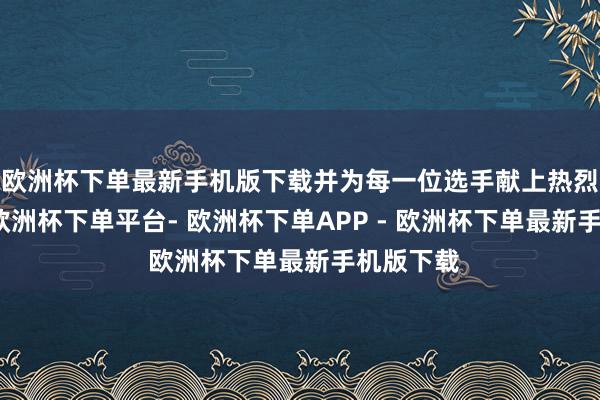 欧洲杯下单最新手机版下载并为每一位选手献上热烈的掌声-欧洲杯下单平台- 欧洲杯下单APP - 欧洲杯下单最新手机版下载