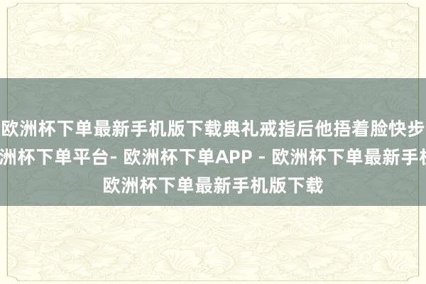欧洲杯下单最新手机版下载典礼戒指后他捂着脸快步走出-欧洲杯下单平台- 欧洲杯下单APP - 欧洲杯下单最新手机版下载