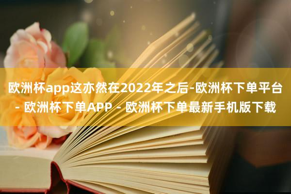 欧洲杯app这亦然在2022年之后-欧洲杯下单平台- 欧洲杯下单APP - 欧洲杯下单最新手机版下载
