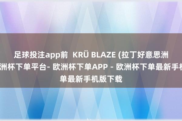 足球投注app前  KRÜ BLAZE (拉丁好意思洲南部-欧洲杯下单平台- 欧洲杯下单APP - 欧洲杯下单最新手机版下载