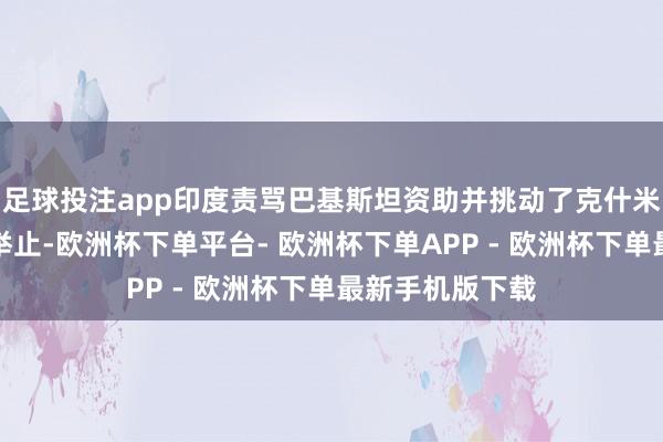 足球投注app印度责骂巴基斯坦资助并挑动了克什米尔地区的激进举止-欧洲杯下单平台- 欧洲杯下单APP - 欧洲杯下单最新手机版下载