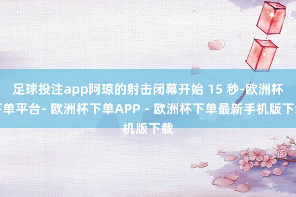 足球投注app阿琼的射击闭幕开始 15 秒-欧洲杯下单平台- 欧洲杯下单APP - 欧洲杯下单最新手机版下载