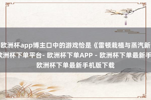 欧洲杯app博主口中的游戏恰是《雷顿栽植与蒸汽新天下》-欧洲杯下单平台- 欧洲杯下单APP - 欧洲杯下单最新手机版下载