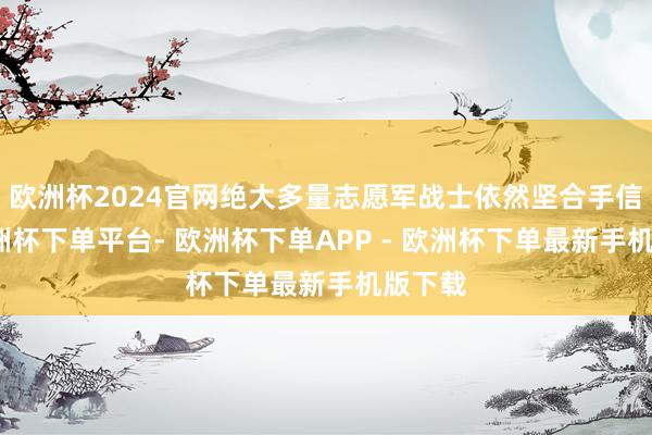 欧洲杯2024官网绝大多量志愿军战士依然坚合手信念-欧洲杯下单平台- 欧洲杯下单APP - 欧洲杯下单最新手机版下载