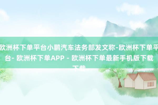 欧洲杯下单平台小鹏汽车法务部发文称-欧洲杯下单平台- 欧洲杯下单APP - 欧洲杯下单最新手机版下载
